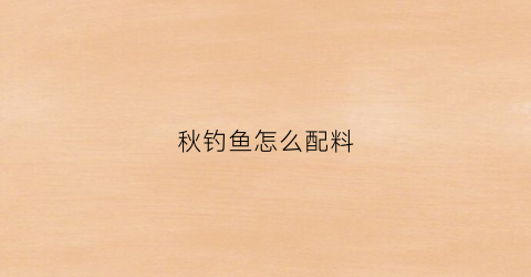 秋钓鱼怎么配料(秋钓饵料配方)