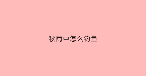 秋雨中怎么钓鱼(秋季雨中钓鱼鱼口好不好)