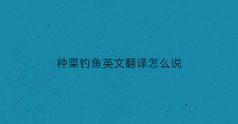 种菜钓鱼英文翻译怎么说(种菜钓鱼的游戏)