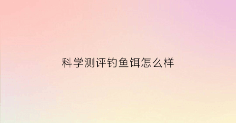 科学测评钓鱼饵怎么样(鱼饵测试)