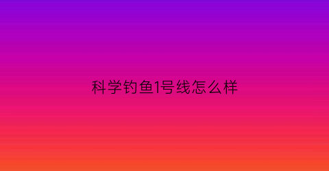 科学钓鱼1号线怎么样(科学钓鱼本汀)