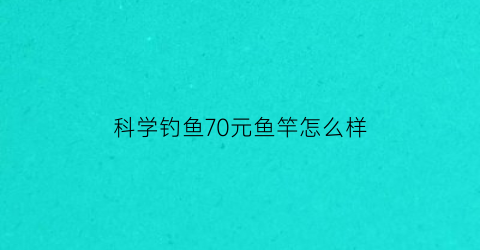 科学钓鱼70元鱼竿怎么样