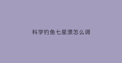 科学钓鱼七星漂怎么调(野钓七星漂怎么调)