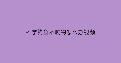 科学钓鱼不咬钩怎么办视频(科学钓鱼不咬钩怎么办视频教程)