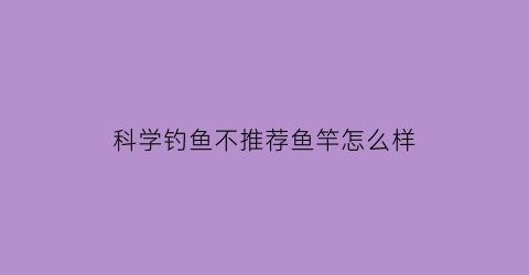 科学钓鱼不推荐鱼竿怎么样