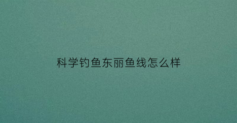 “科学钓鱼东丽鱼线怎么样(东丽鱼线测评)