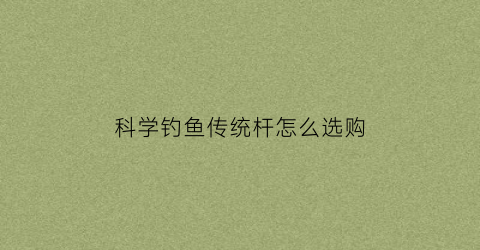 科学钓鱼传统杆怎么选购(传统钓杆子推荐)