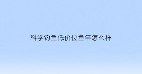科学钓鱼低价位鱼竿怎么样