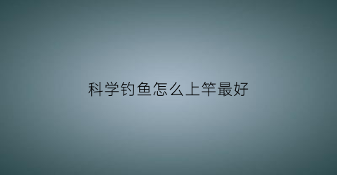 “科学钓鱼怎么上竿最好(科学钓鱼鱼竿)