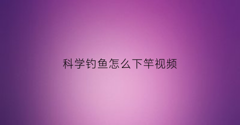 科学钓鱼怎么下竿视频(科学钓鱼怎么下竿视频教学)