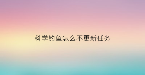 “科学钓鱼怎么不更新任务(科学钓鱼最新测评)