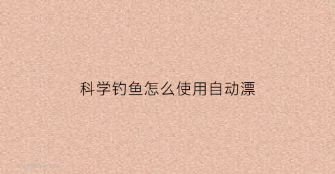 “科学钓鱼怎么使用自动漂(钓鱼自动调漂是什么原理)