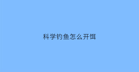 “科学钓鱼怎么开饵(钓鱼怎么开饵料啊)