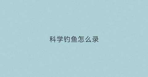 科学钓鱼怎么录(科学钓鱼怎么录视频教程)