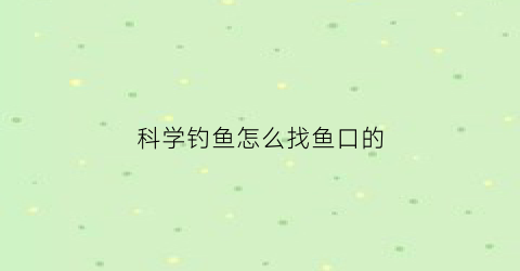 科学钓鱼怎么找鱼口的(钓鱼怎么找位置视频)