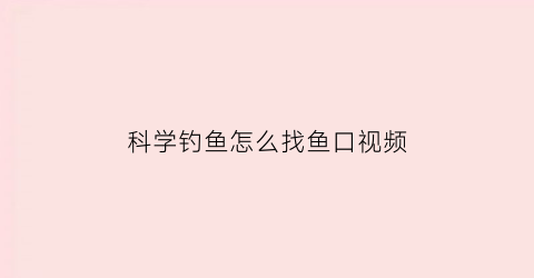 “科学钓鱼怎么找鱼口视频(钓鱼高手如何找鱼)