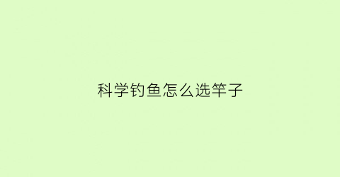 科学钓鱼怎么选竿子