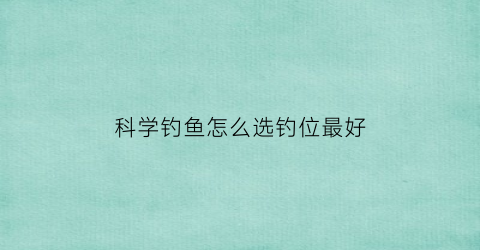 科学钓鱼怎么选钓位最好(科学钓鱼怎么选钓位最好呢)