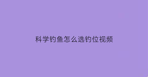 “科学钓鱼怎么选钓位视频(钓鱼如何选位置视频教程)