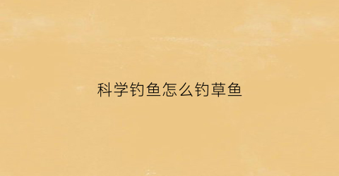 科学钓鱼怎么钓草鱼(科学钓鱼怎么钓草鱼视频教程)
