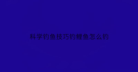 科学钓鱼技巧钓鲤鱼怎么钓(钓鲤鱼的技巧有哪些)