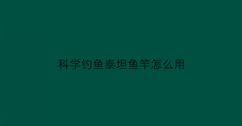 科学钓鱼泰坦鱼竿怎么用