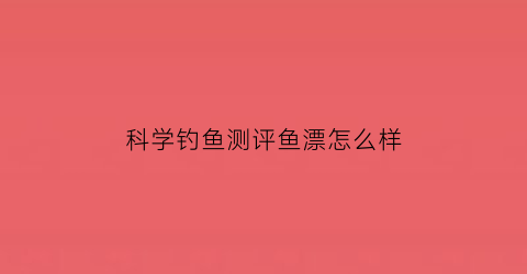 科学钓鱼测评鱼漂怎么样