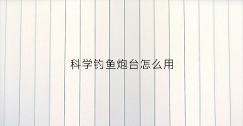 科学钓鱼炮台怎么用(钓鱼炮台怎么用视频)