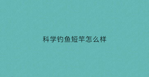 科学钓鱼短竿怎么样(科学钓鱼鱼线怎么样)