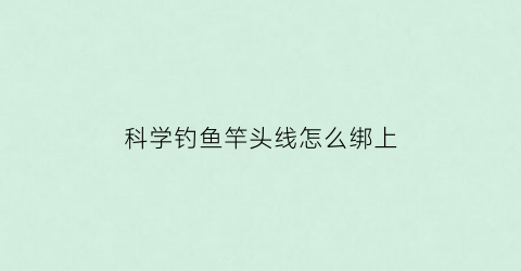 科学钓鱼竿头线怎么绑上(鱼竿头线绑法)
