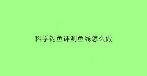 科学钓鱼评测鱼线怎么做(科学钓鱼评测鱼线怎么做视频)