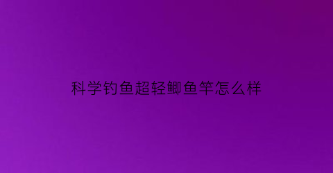 科学钓鱼超轻鲫鱼竿怎么样