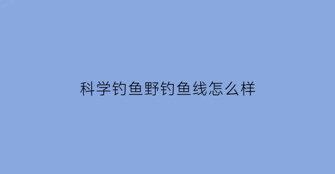 “科学钓鱼野钓鱼线怎么样(科学钓鱼野钓鱼线怎么样的)