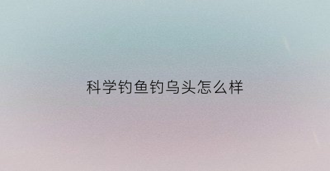科学钓鱼钓乌头怎么样(野钓乌头鱼技巧)