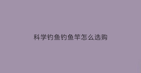 科学钓鱼钓鱼竿怎么选购(科学钓鱼鱼竿推荐)