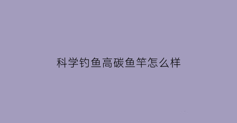 科学钓鱼高碳鱼竿怎么样