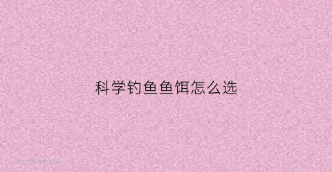 科学钓鱼鱼饵怎么选(钓鱼饵料怎么搭配最好)