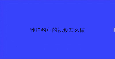 秒拍钓鱼的视频怎么做(拍钓鱼视频怎么赚钱呢)