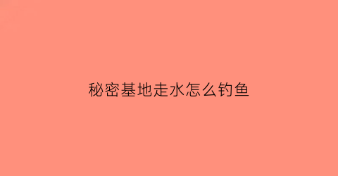 秘密基地走水怎么钓鱼(秘密基地任务)