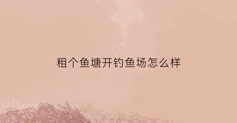 租个鱼塘开钓鱼场怎么样