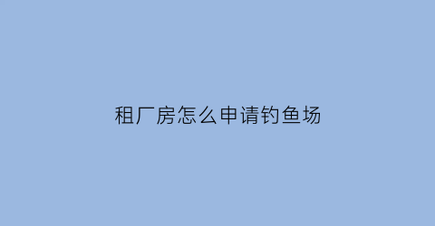 租厂房怎么申请钓鱼场(怎么租水库)