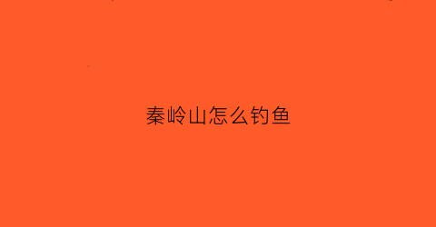 秦岭山怎么钓鱼(秦岭哪里能钓鱼)