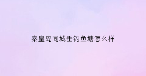 秦皇岛同城垂钓鱼塘怎么样(秦皇岛同城约会)