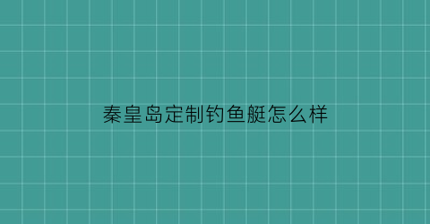 “秦皇岛定制钓鱼艇怎么样(秦皇岛渔岛钓鱼)