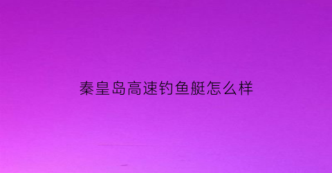 “秦皇岛高速钓鱼艇怎么样(秦皇岛沿海高速路况实时查询电话)