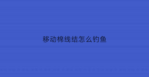 移动棉线结怎么钓鱼(钓鱼棉线结有什么作用)