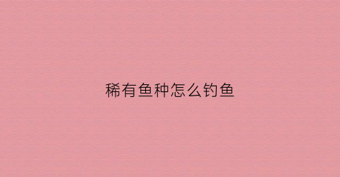 稀有鱼种怎么钓鱼(稀有鱼种怎么钓鱼的)