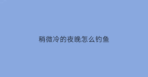 “稍微冷的夜晚怎么钓鱼(天气冷夜钓钓鱼是放深一点放浅一点)