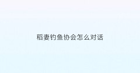 稻妻钓鱼协会怎么对话(稻妻钓鱼协会活动)