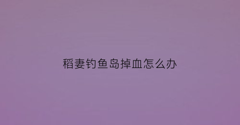 稻妻钓鱼岛掉血怎么办(稻妻钓鱼地)
